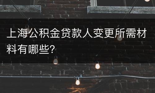 上海公积金贷款人变更所需材料有哪些？