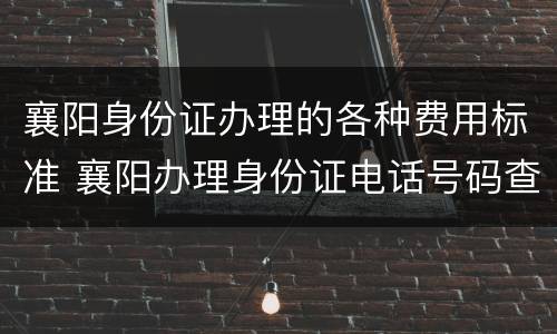 襄阳身份证办理的各种费用标准 襄阳办理身份证电话号码查询