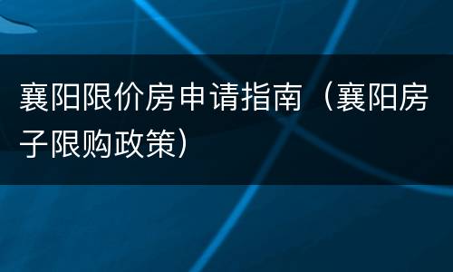 襄阳限价房申请指南（襄阳房子限购政策）