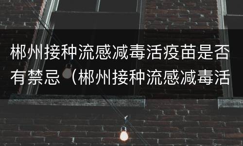 郴州接种流感减毒活疫苗是否有禁忌（郴州接种流感减毒活疫苗是否有禁忌症）