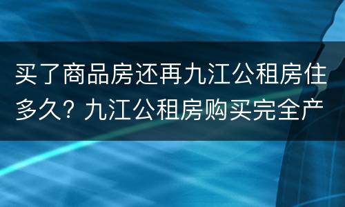 买了商品房还再九江公租房住多久? 九江公租房购买完全产权后可以出售吗?