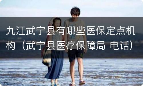 九江武宁县有哪些医保定点机构（武宁县医疗保障局 电话）