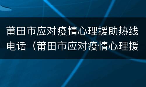 莆田市应对疫情心理援助热线电话（莆田市应对疫情心理援助热线电话查询）