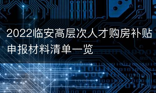 2022临安高层次人才购房补贴申报材料清单一览