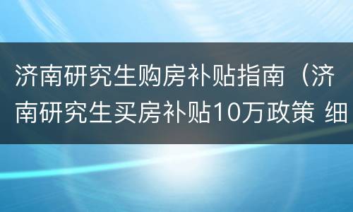 济南研究生购房补贴指南（济南研究生买房补贴10万政策 细则）