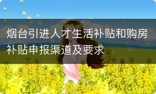 烟台引进人才生活补贴和购房补贴申报渠道及要求