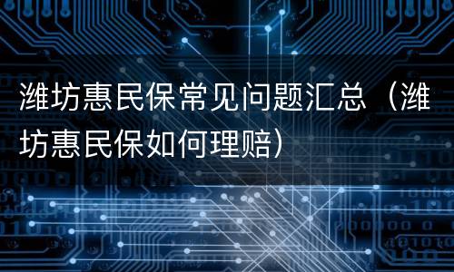 潍坊惠民保常见问题汇总（潍坊惠民保如何理赔）