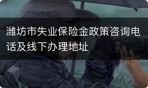 潍坊市失业保险金政策咨询电话及线下办理地址