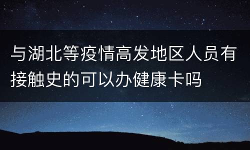 与湖北等疫情高发地区人员有接触史的可以办健康卡吗