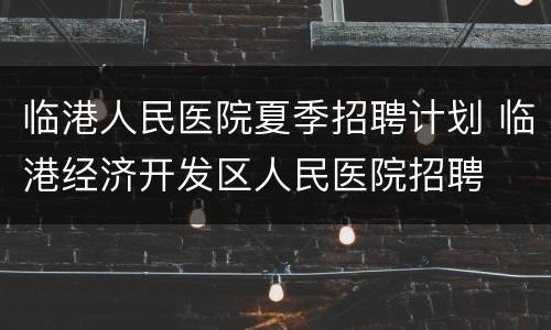 临港人民医院夏季招聘计划 临港经济开发区人民医院招聘