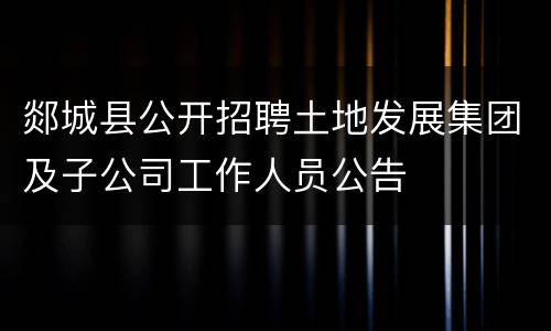 郯城县公开招聘土地发展集团及子公司工作人员公告