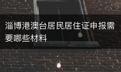 淄博港澳台居民居住证申报需要哪些材料