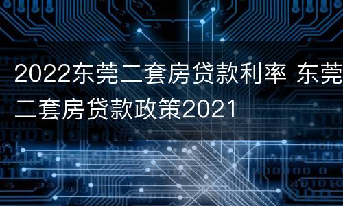 2022东莞二套房贷款利率 东莞二套房贷款政策2021