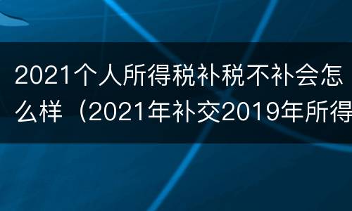 2021个人所得税补税不补会怎么样（2021年补交2019年所得税怎么处理）