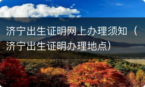 济宁出生证明网上办理须知（济宁出生证明办理地点）