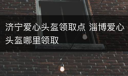 济宁爱心头盔领取点 淄博爱心头盔哪里领取