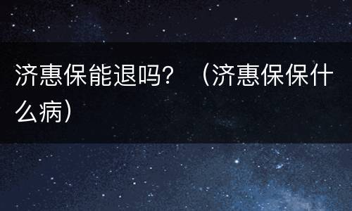 济惠保能退吗？（济惠保保什么病）
