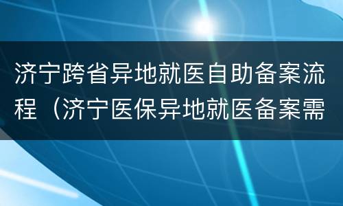 济宁跨省异地就医自助备案流程（济宁医保异地就医备案需要什么材料）