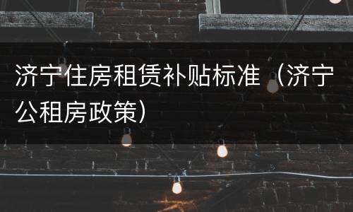 济宁住房租赁补贴标准（济宁公租房政策）