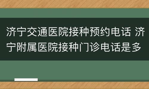 济宁交通医院接种预约电话 济宁附属医院接种门诊电话是多少