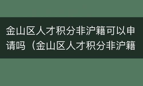 金山区人才积分非沪籍可以申请吗（金山区人才积分非沪籍可以申请吗）