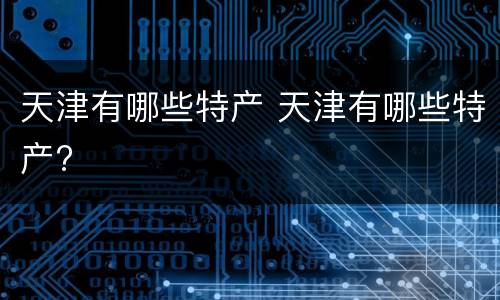 天津有哪些特产 天津有哪些特产?