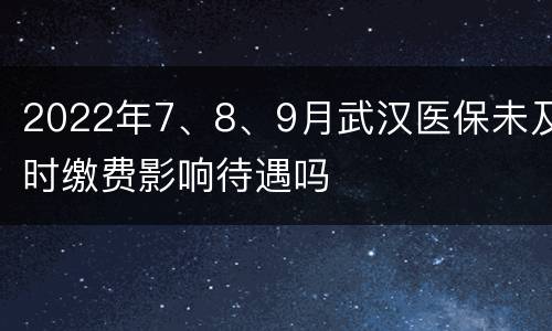 2022年7、8、9月武汉医保未及时缴费影响待遇吗