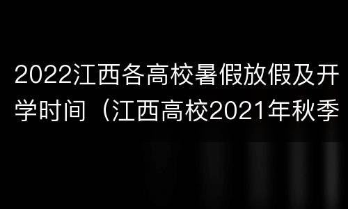2022江西各高校暑假放假及开学时间（江西高校2021年秋季开学时间）