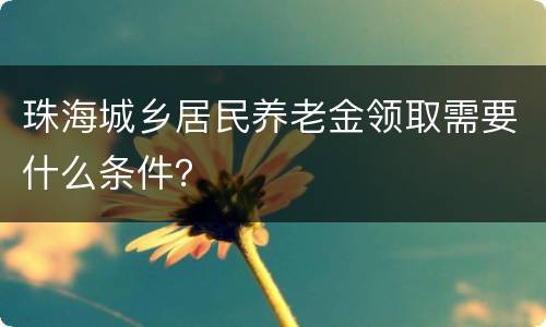 珠海城乡居民养老金领取需要什么条件？