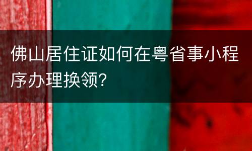 佛山居住证如何在粤省事小程序办理换领？