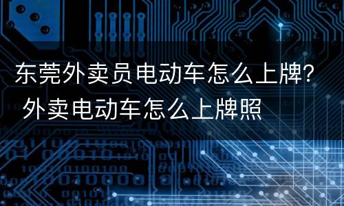 东莞外卖员电动车怎么上牌？ 外卖电动车怎么上牌照