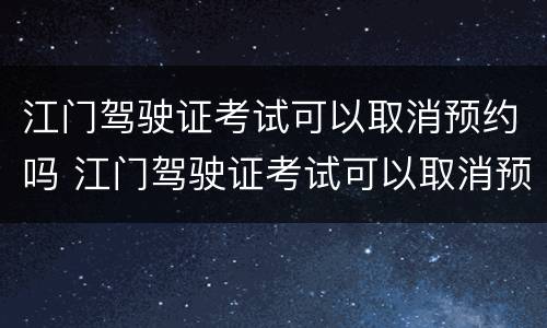 江门驾驶证考试可以取消预约吗 江门驾驶证考试可以取消预约吗现在