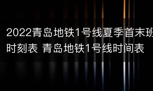 2022青岛地铁1号线夏季首末班时刻表 青岛地铁1号线时间表早晚