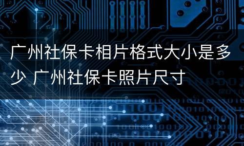 广州社保卡相片格式大小是多少 广州社保卡照片尺寸