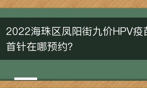 2022海珠区凤阳街九价HPV疫苗首针在哪预约？