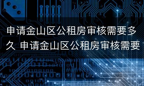 申请金山区公租房审核需要多久 申请金山区公租房审核需要多久完成