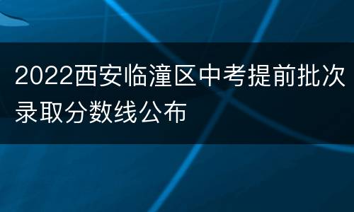 2022西安临潼区中考提前批次录取分数线公布