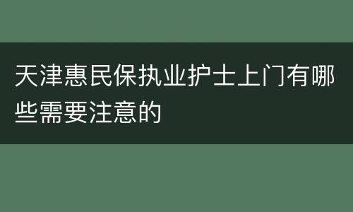 天津惠民保执业护士上门有哪些需要注意的
