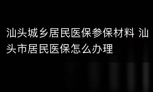 汕头城乡居民医保参保材料 汕头市居民医保怎么办理
