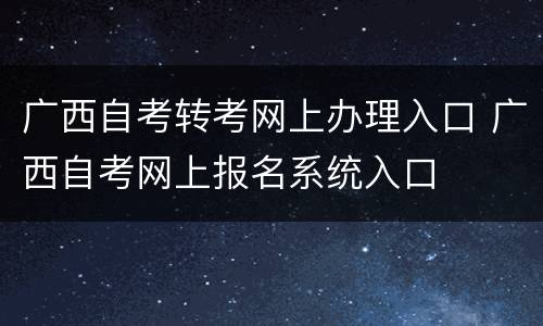 广西自考转考网上办理入口 广西自考网上报名系统入口