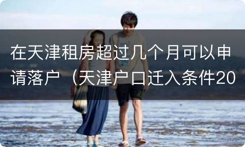 在天津租房超过几个月可以申请落户（天津户口迁入条件2020租房落户）
