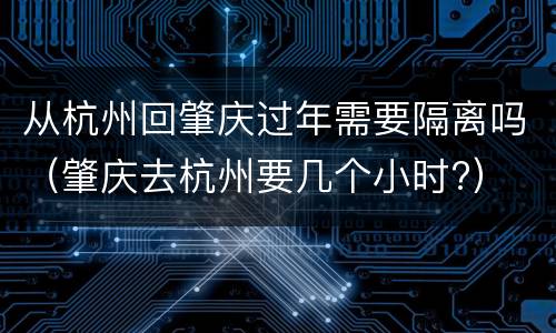 从杭州回肇庆过年需要隔离吗（肇庆去杭州要几个小时?）