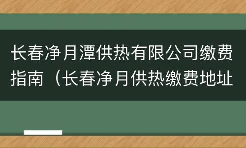 长春净月潭供热有限公司缴费指南（长春净月供热缴费地址）