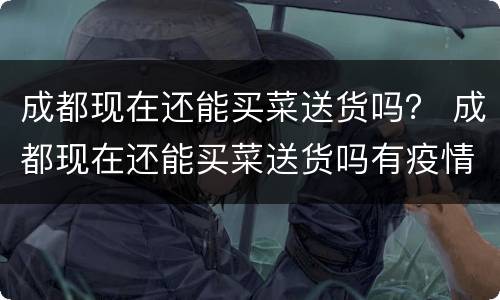 成都现在还能买菜送货吗？ 成都现在还能买菜送货吗有疫情