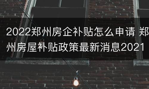 2022郑州房企补贴怎么申请 郑州房屋补贴政策最新消息2021