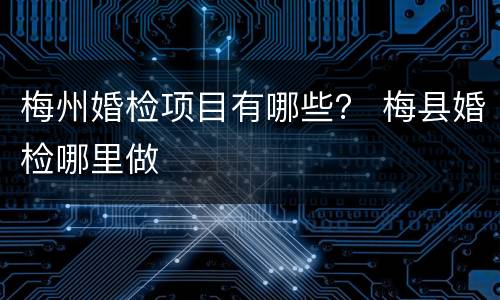 梅州婚检项目有哪些？ 梅县婚检哪里做