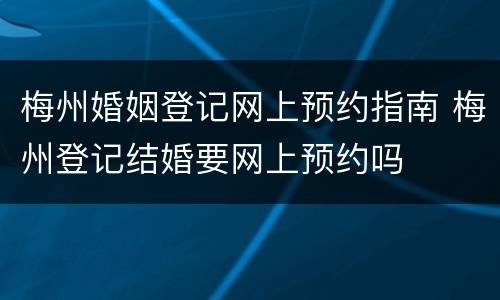 梅州婚姻登记网上预约指南 梅州登记结婚要网上预约吗