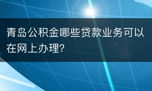 青岛公积金哪些贷款业务可以在网上办理？