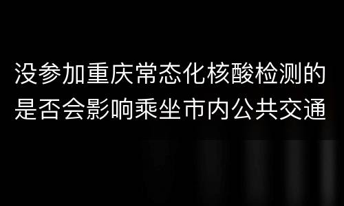 没参加重庆常态化核酸检测的是否会影响乘坐市内公共交通工具