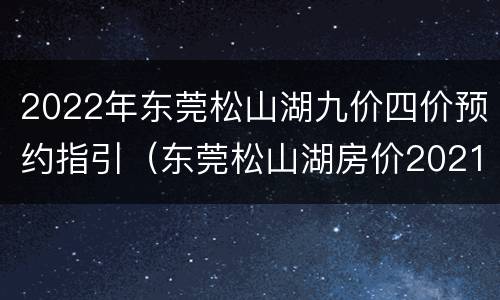 2022年东莞松山湖九价四价预约指引（东莞松山湖房价2021最新价格）
